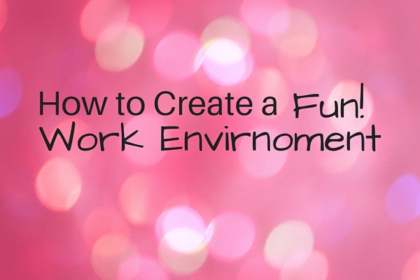 How to Create a Fun Work Environment